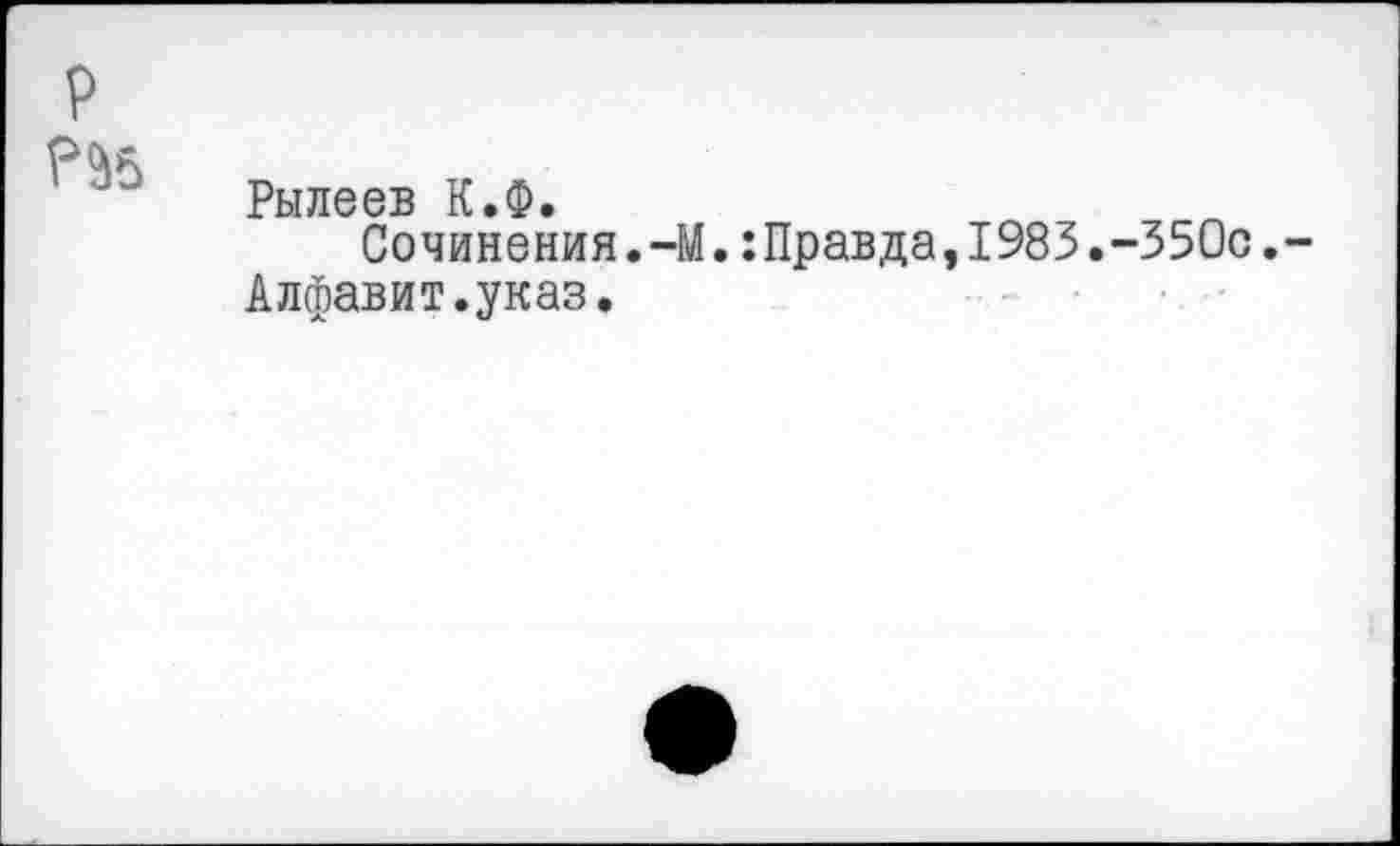 ﻿P ?S5
Рылеев К.Ф.
Сочинения.-M.:Правда,1983.-350с,-Алфавит.указ.